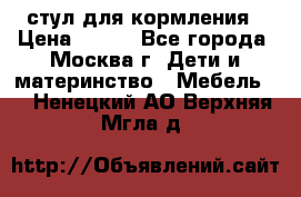 стул для кормления › Цена ­ 300 - Все города, Москва г. Дети и материнство » Мебель   . Ненецкий АО,Верхняя Мгла д.